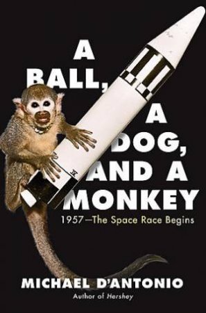 A Ball, A Dog and A Monkey How the Space Race Began by Michael D'Antonio