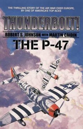 Thunderbolt: The P-47 by Robert Johnson & Martin Caidin