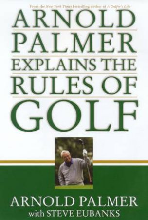 Arnold Palmer Explains The Rules Of Golf by Arnold Palmer & Steve Eubanks