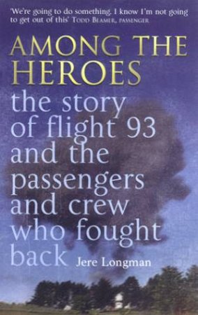 Among The Heroes: The Story Of Flight 93 And The Passengers And Crew Who Fought Back by Jere Longman