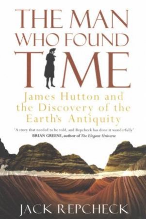 The Man Who Found Time: James Hutton And The Discovery Of The Earth's Antiquity by Jack Repcheck