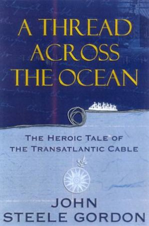 A Thread Across The Ocean: The Heroic Tale Of The Transatlantic Cable by John Steele Gordon
