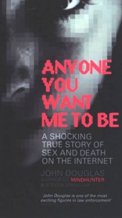 Anyone You Want Me To Be: A Shocking True Story Of Sex And Death On The Internet by John Douglas & Stephen Singular