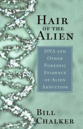 Hair Of The Alien: DNA And Other Forensic Evidence Of Alien Abduction by Bill Chalker