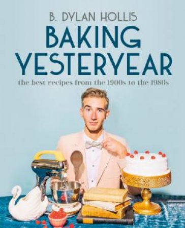Baking Yesteryear by B. Dylan Hollis