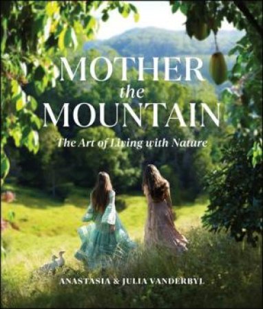 Mother The Mountain: The Art Of Living With Nature by Julia and Anastasia Vanderbyl