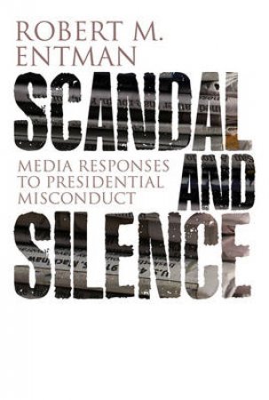 Scandal and Silence - Media Response to Presidential Misconduct by Robert M. Entman