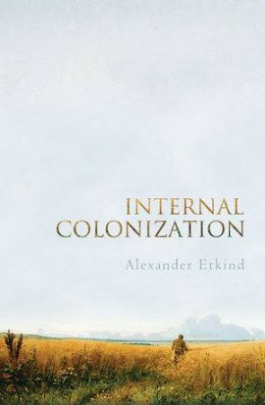 Internal Colonization: Russia's Imperial Experience by Alexander Etkind