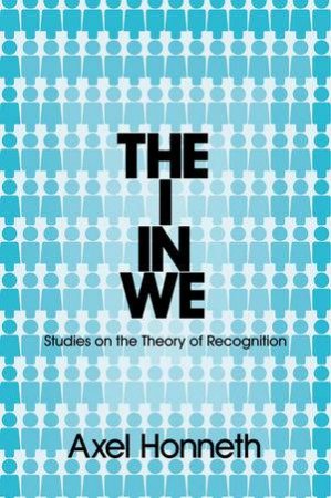 The I in We - Studies in the Theory of Recognition by Axel Honneth