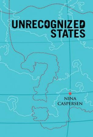 Unrecognised States: The Struggle for Sovereignty in the Modern International System by Nina Caspersen