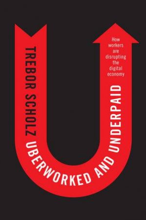 Uberworked And Underpaid: How Workers Are Disrupting The Digital Economy by Trebor Scholz