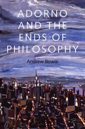 Adorno and the Ends of Philosophy by Andrew Bowie