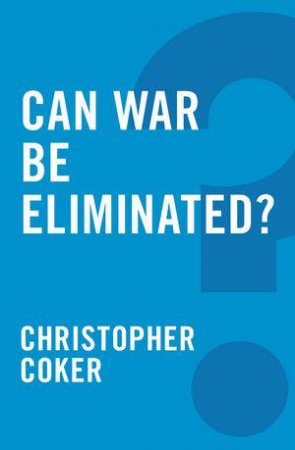 Can War Be Eliminated? by Christopher Coker