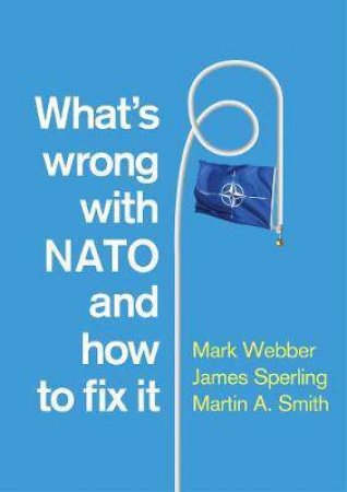 What's Wrong With NATO And How To Fix it by Mark Webber & James Sperling & Martin A. Smith