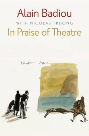 In Praise of Theatre by Alain Badiou & Nicolas Truong