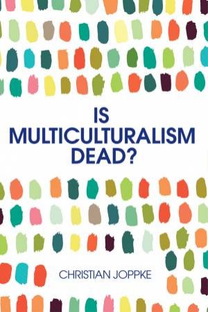 Is Multiculturalism Dead?: Crisis And Persistence In The Constitutional State by Christian Joppke