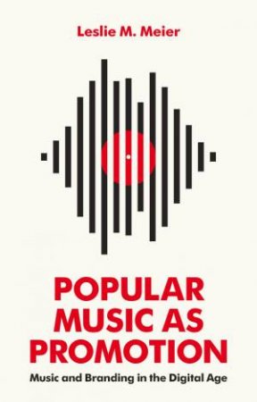 Popular Music as Promotion: Music And Branding In The Digital Age by Leslie Meier