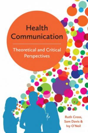 Health Communication: Theoretical And Critical Perspectives by Ruth Cross & Sam Davis & Ivy O'Neil