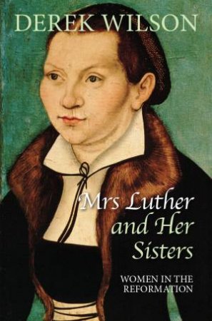 Mrs Luther And Her Sisters: Women In The Reformation by Derek Wilson