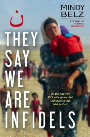 They Say We Are Infidels: On The Run With Persecuted Christians In The Middle East by Mindy Belz