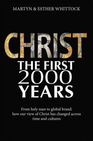 Christ the First 2000 Years: From Holy Man To Global Brand: How Our View Of Christ Has Changed Across Time And Culture by Martyn J. Whittock & Esther Whittock