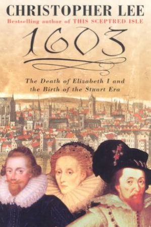 1603: The Death Of Elizabeth I And The Birth Of The Stuart Era by Christopher Lee