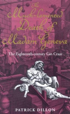 The Much-Lamented Death Of Madam Geneva: The 18th Century Gin Craze by Patrick Dillon
