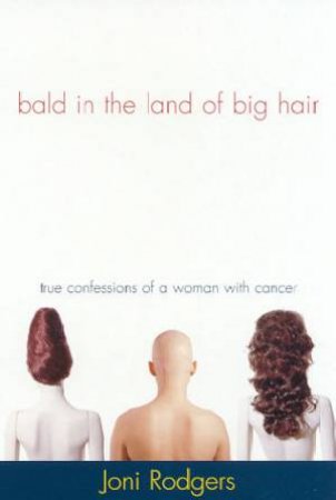 Bald In The Land Of Big Hair: True Confessions Of A Woman With Cancer by Joni Rodgers