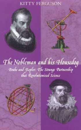 The Nobleman And His Housedog: Brahe And Kepler by Kitty Ferguson