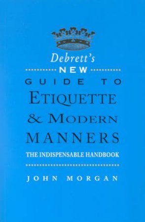 Debrett's New Guide To Etiquette & Modern Manners by John Morgan