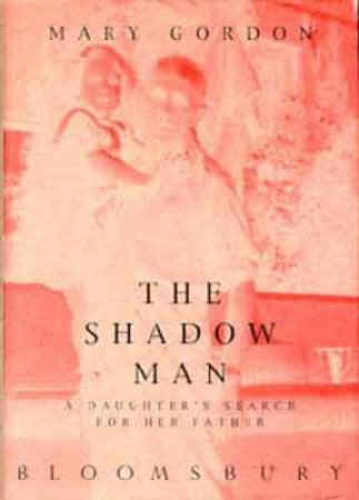 Shadow Man: A Daughter's Search For Her Father by Mary Gordon