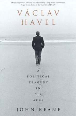 Vaclav Havel: A Political Tragedy In Six Acts by John Keane
