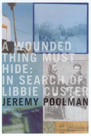 A Wounded Thing Must Hide: In Search Of Libbie Custer by Jeremy Poolman