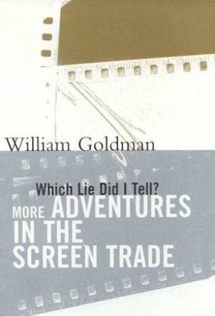 Which Lie Did I Tell: More Adventures In The Screen Trade by William Goldman