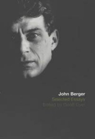 The Selected Essays Of John Berger by Geoff Dyer