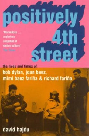 Positively 4th Street: Joan Baez, Bob Dylan, Mimi Baez Farina & Richard Farina by David Hajdu