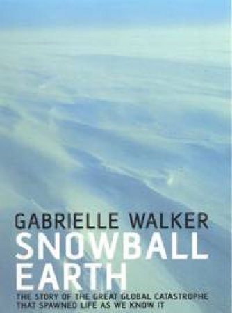 Snowball Earth: The Story Of The Global Catastrophe That Spawned Life As We Know It by Gabrielle Walker