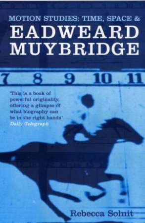 Motion Studies: Time, Space & Eadweard Muybridge by Rebecca Solnit