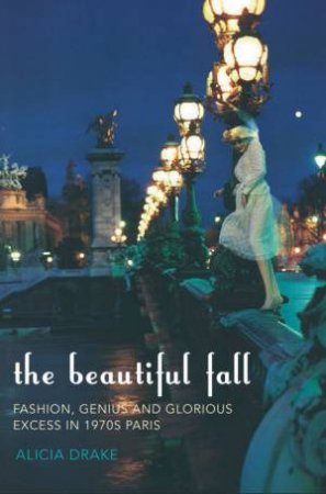 A Beautiful Fall: Fashion, Genius And Glorious Excess In 1970s Paris by Alicia Drake