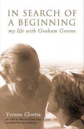 In Search Of A Beginning: My Life With Graham Greene by Yvonne Cloetta & Marie Francoise Allain