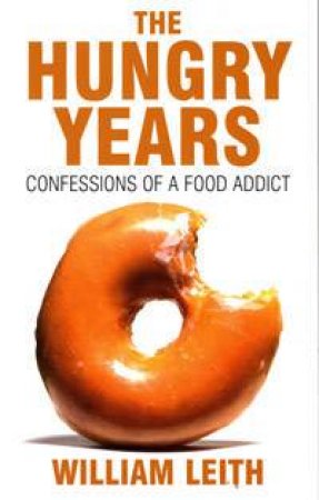 The Hungry Years: Confessions Of A Food Addict by William Leith