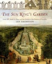 The Sun Kings Garden Louis XIV Andre Le Notre and the Creation of the Gardens of Versailles