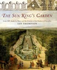 The Sun Kings Garden Louis XIV Andre Le Notre and the Creation of the Gardens of Versailles