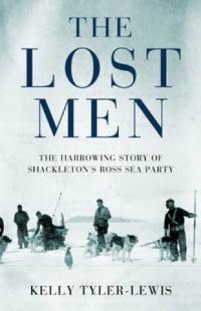 The Lost Men: The Harrowing Story Of Shackleton's Ross Sea Party by Kelly Tyler-Lewis