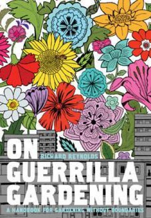 On Guerrilla Gardening: A Handbook For Gardening Without Boundaries by Richard Reynolds