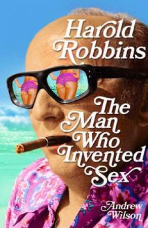 Harold Robbins: The Man Who Invented Sex by Andrew Wilson