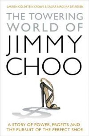 Towering World of Jimmy Choo: A Story of Power, Profits and the Pursuit of the Perfect Shoe by Lauren Goldstein Crowe & Sagra Maceira de Rosen