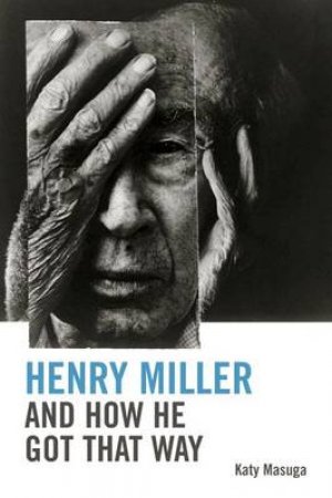 Henry Miller and How He Got That Way by Katy Masuga