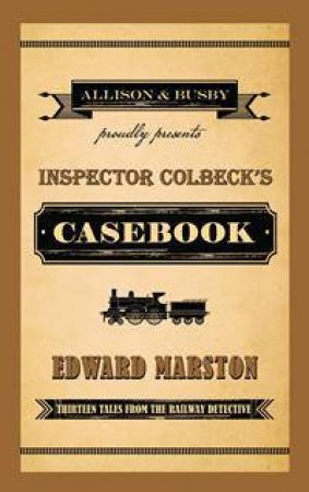Inspector Colbeck's Casebook: Thirteen Tales From The Railway Detective by Edward Marston