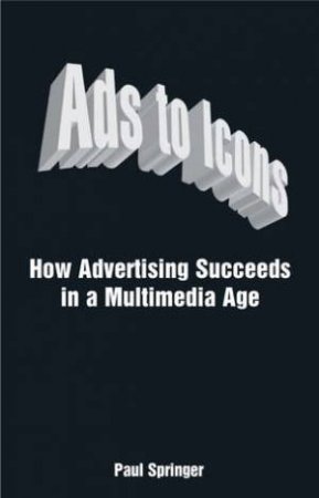 Ads To Icons: How Advertising Succeeds In A Multimedia Age by Paul Springer